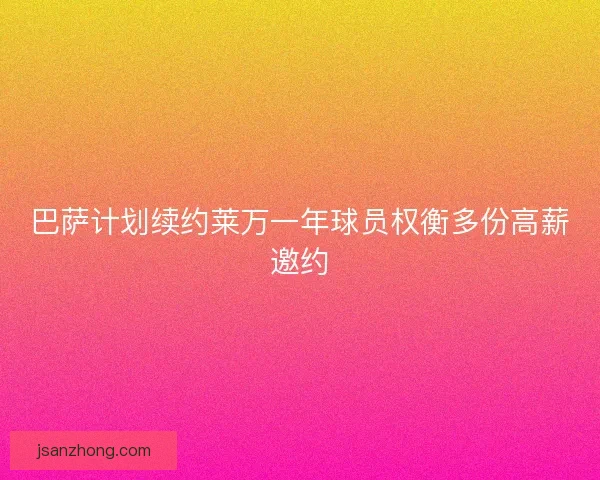 巴萨计划续约莱万一年球员权衡多份高薪邀约