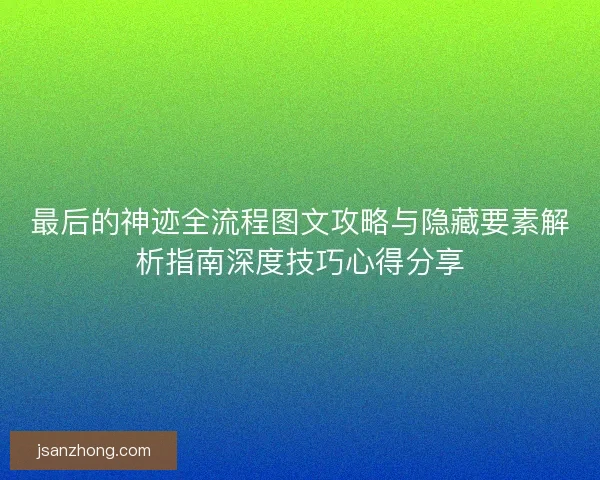 最后的神迹全流程图文攻略与隐藏要素解析指南深度技巧心得分享