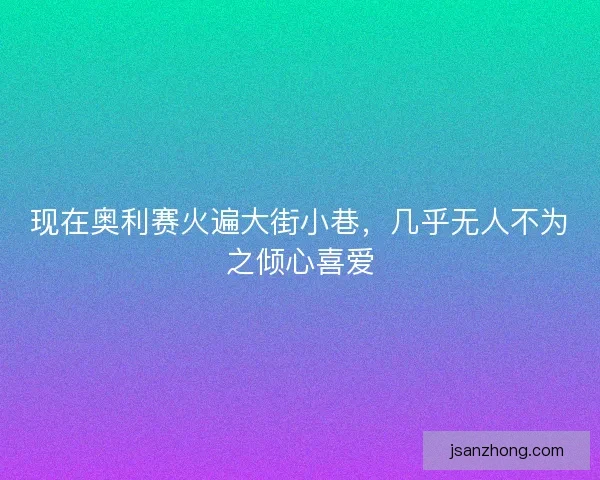 现在奥利赛火遍大街小巷，几乎无人不为之倾心喜爱