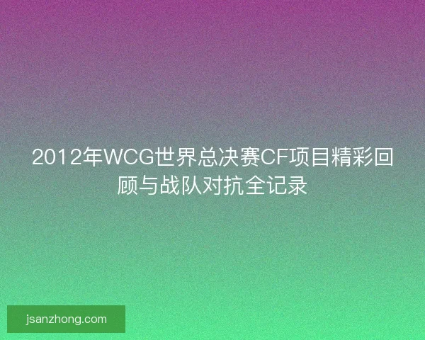 2012年WCG世界总决赛CF项目精彩回顾与战队对抗全记录