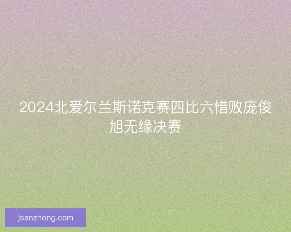 2024北爱尔兰斯诺克赛四比六惜败庞俊旭无缘决赛