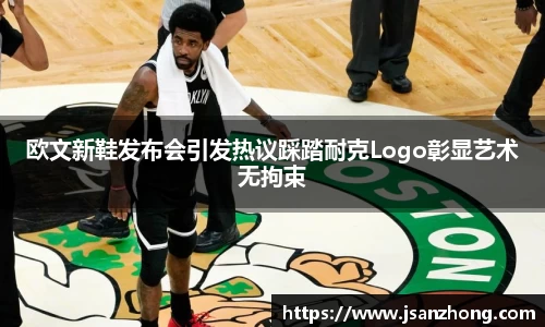 欧文新鞋发布会引发热议踩踏耐克Logo彰显艺术无拘束