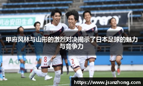 甲府风林与山形的激烈对决揭示了日本足球的魅力与竞争力