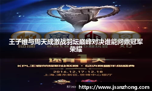 王子维与周天成激战羽坛巅峰对决谁能问鼎冠军荣耀